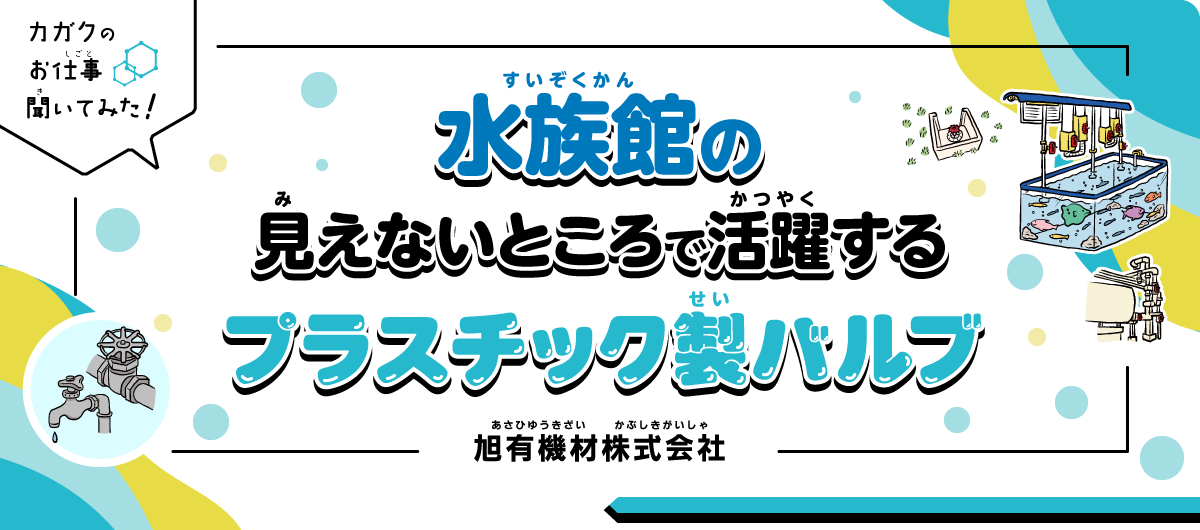 【カガクのお仕事 聞いてみた！】水族館の見えないところで活躍するプラスチック製バルブ｜旭有機材株式会社