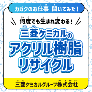 【カガクのお仕事 聞いてみた！】何度でも生まれ変わる！三菱ケミカルのアクリル樹脂リサイクル
