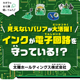 【カガクのお仕事 聞いてみた！】見えないバリアが大活躍！インクが電子回路を守っている!?