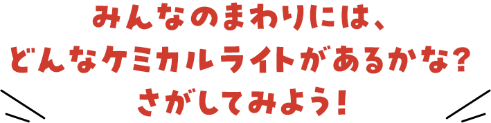 みんなのまわりには、どんなケミカルライトがあるかな？さがしてみよう！