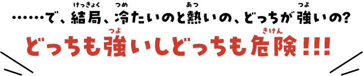 ……で、結局、冷たいのと熱いの、どっちが強いの？→どっちも強いしどっちも危険!!!