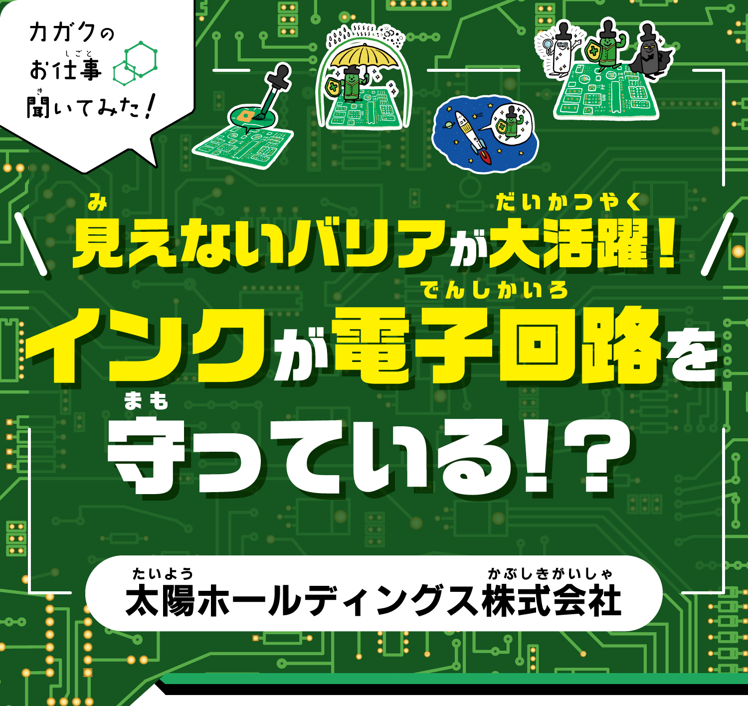 【カガクのお仕事 聞いてみた！】見えないバリアが大活躍！インクが電子回路を守っている!?｜太陽ホールディングス株式会社