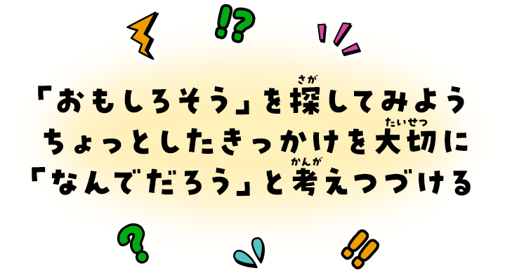 「おもしろそう」を探してみようちょっとしたきっかけを大切に「なんでだろう」と考えつづける