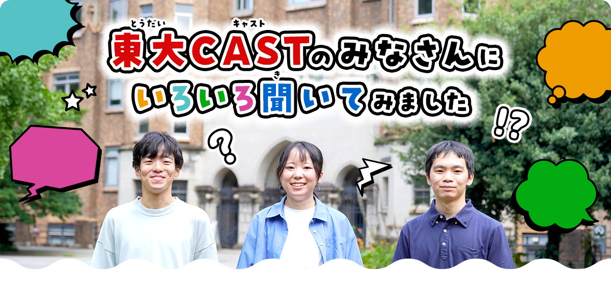 東大CASTのみなさんにいろいろ聞いてみました