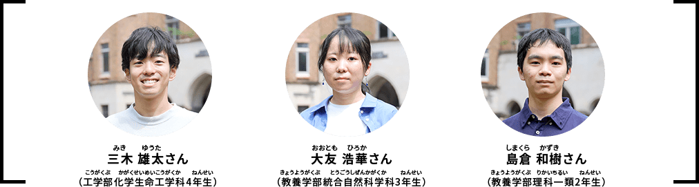 三木 雄太さん（工学部化学生命工学科4年生）｜大友 浩華さん（教養学部統合自然科学科3年生）｜島倉 和樹さん（教養学部理科一類2年生）