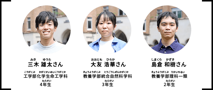 三木 雄太さん（工学部化学生命工学科4年生）｜大友 浩華さん（教養学部統合自然科学科3年生）｜島倉 和樹さん（教養学部理科一類2年生）