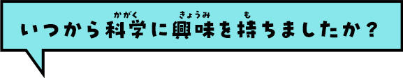 いつから科学に興味を持ちましたか？