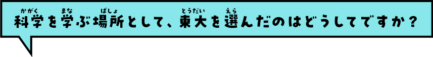 科学を学ぶ場所として、東大を選んだのはどうしてですか？