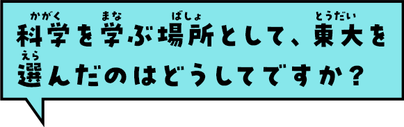 科学を学ぶ場所として、東大を選んだのはどうしてですか？