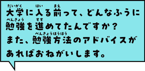 大学に入る前って、どんなふうに勉強を進めてたんですか？また、勉強方法のアドバイスがあればおねがいします。