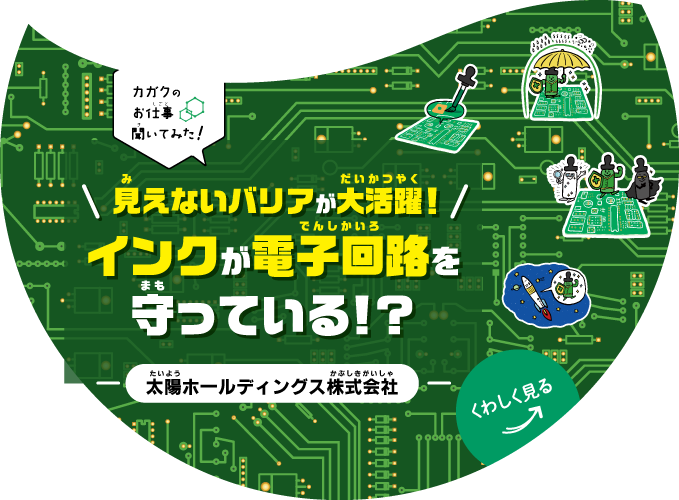 【カガクのお仕事 聞いてみた！】見えないバリアが大活躍！インクが電子回路を守っている!?｜太陽ホールディングス株式会社